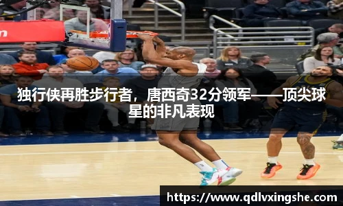 独行侠再胜步行者，唐西奇32分领军——顶尖球星的非凡表现