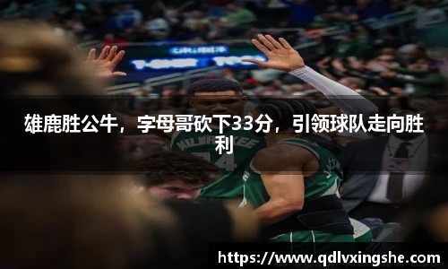 雄鹿胜公牛，字母哥砍下33分，引领球队走向胜利
