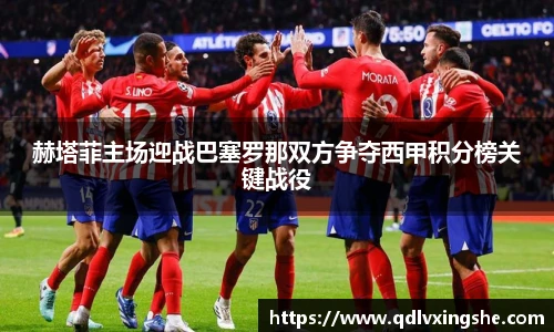 赫塔菲主场迎战巴塞罗那双方争夺西甲积分榜关键战役